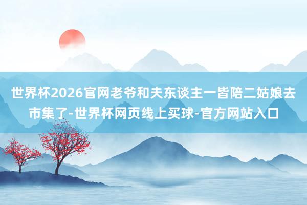 世界杯2026官网老爷和夫东谈主一皆陪二姑娘去市集了-世界杯网页线上买球-官方网站入口