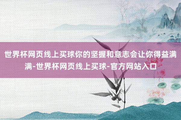 世界杯网页线上买球你的坚握和意志会让你得益满满-世界杯网页线上买球-官方网站入口