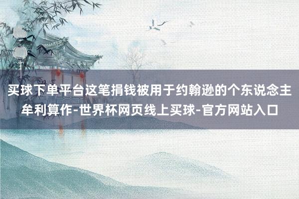 买球下单平台这笔捐钱被用于约翰逊的个东说念主牟利算作-世界杯网页线上买球-官方网站入口