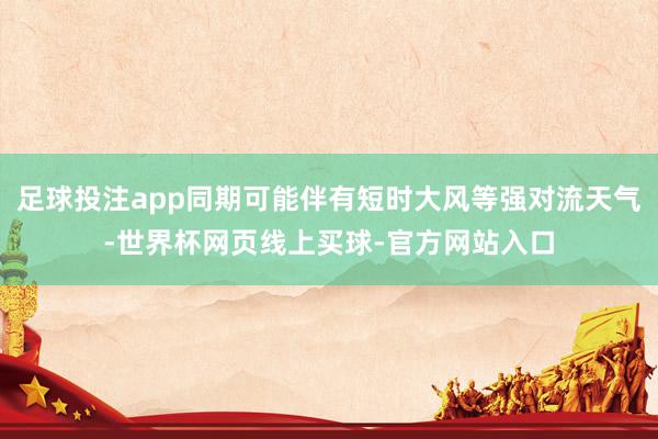 足球投注app同期可能伴有短时大风等强对流天气-世界杯网页线上买球-官方网站入口